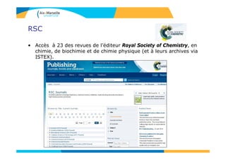 RSC
• Accès à 23 des revues de l’éditeur Royal Society of Chemistry, en
chimie, de biochimie et de chimie physique (et à leurs archives via
ISTEX).
 