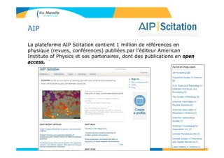 AIP
La plateforme AIP Scitation contient 1 million de références en
physique (revues, conférences) publiées par l’éditeur American
Institute of Physics et ses partenaires, dont des publications en open
access.
124
 