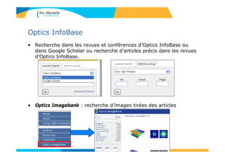 Optics InfoBase
• Recherche dans les revues et conférences d’Optics InfoBase ou
dans Google Scholar ou recherche d’articles précis dans les revues
d’Optics InfoBase.
• Optics Imagebank : recherche d’images tirées des articles
130
 