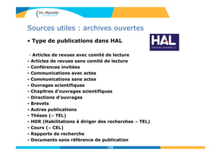 136136
Sources utiles : archives ouvertes
• Type de publications dans HAL
- Articles de revues avec comité de lecture
- Articles de revues sans comité de lecture
- Conférences invitées
- Communications avec actes
- Communications sans actes
- Ouvrages scientifiques
- Chapitres d’ouvrages scientifiques
- Directions d’ouvrages
- Brevets
- Autres publications
- Thèses (→ TEL)
- HDR (Habilitations à diriger des recherches → TEL)
- Cours (→ CEL)
- Rapports de recherche
- Documents sans référence de publication
 
