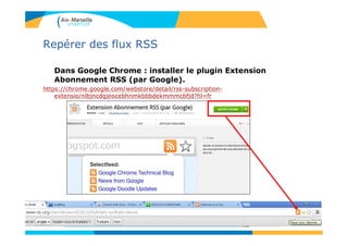 Repérer des flux RSS
Dans Google Chrome : installer le plugin Extension
Abonnement RSS (par Google).
https://chrome.google.com/webstore/detail/rss-subscription-
extensio/nlbjncdgjeocebhnmkbbbdekmmmcbfjd?hl=fr
 