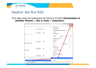 Repérer des flux RSS
Puis allez dans les extensions de Chrome (l’icône Personnaliser et
contrôler Chrome > Plus d’ outils > Extensions)
 
