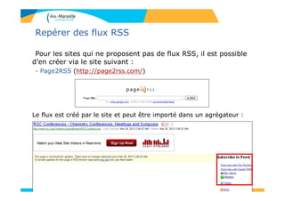 Repérer des flux RSS
Pour les sites qui ne proposent pas de flux RSS, il est possible
d’en créer via le site suivant :
- Page2RSS (http://page2rss.com/)
Le flux est créé par le site et peut être importé dans un agrégateur :
 