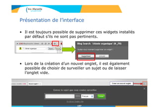 Présentation de l’interface
• Il est toujours possible de supprimer ces widgets installés
par défaut s’ils ne sont pas pertinents.
• Lors de la création d’un nouvel onglet, il est également
possible de choisir de surveiller un sujet ou de laisser
l’onglet vide.
157
 