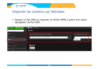 Importer du contenu sur Netvibes
161
• Ajouter un flux RSS ou importer un fichier OPML à partir d’un autre
agrégateur de flux RSS.
 