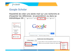 Google Scholar
Possibilité de créer une alerte mail sur une recherche et
d’exporter les références (à paramétrer) ou dans sa
bibliothèque GS :
22
 
