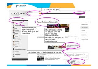 26/11
Recherche simple
Des articles défilent
en boucle tous les
jours: pour se
familiariser avec
Universalis en ligne et
rentrer dans
l'encyclopédie
Arborescence par
domaines pour
arriver à ce que l'on
recherche
Raccourcis vers la Médiathèque et l’Atlas
 