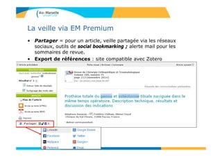 La veille via EM Premium
• Partager = pour un article, veille partagée via les réseaux
sociaux, outils de social bookmarking ; alerte mail pour les
sommaires de revue.
• Export de références : site compatible avec Zotero
 