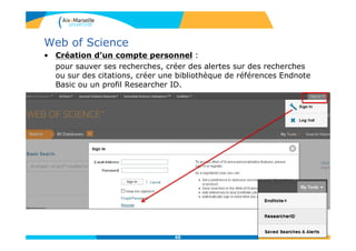 Web of Science
• Création d’un compte personnel :
pour sauver ses recherches, créer des alertes sur des recherches
ou sur des citations, créer une bibliothèque de références Endnote
Basic ou un profil Researcher ID.
40
 