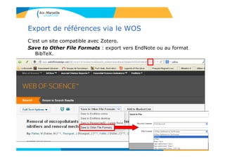 Export de références via le WOS
C’est un site compatible avec Zotero.
Save to Other File Formats : export vers EndNote ou au format
BibTeX.
 