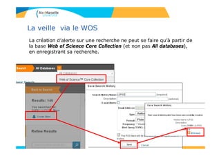 La veille via le WOS
La création d’alerte sur une recherche ne peut se faire qu’à partir de
la base Web of Science Core Collection (et non pas All databases),
en enregistrant sa recherche.
 