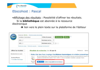 58
Ebscohost : Pascal
•Affichage des résultats : Possibilité d’affiner les résultats.
Si la bibliothèque est abonnée à la ressource
électronique
 lien vers le plein texte sur la plateforme de l’éditeur
 