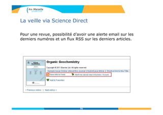 La veille via Science Direct
70
Pour une revue, possibilité d’avoir une alerte email sur les
derniers numéros et un flux RSS sur les derniers articles.
 