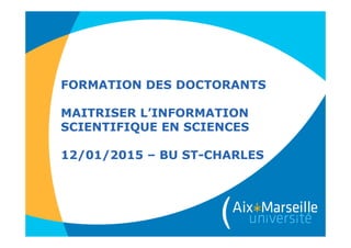 FORMATION DES DOCTORANTS
MAITRISER L’INFORMATION
SCIENTIFIQUE EN SCIENCES
12/01/2015 – BU ST-CHARLES
 
