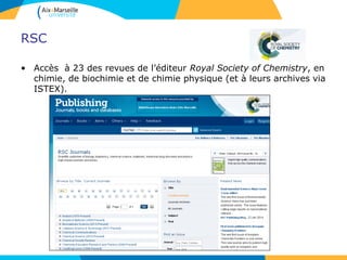 RSC
• Accès à 23 des revues de l’éditeur Royal Society of Chemistry, en
chimie, de biochimie et de chimie physique (et à leurs archives via
ISTEX).
 