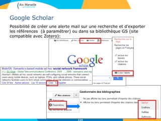 Google Scholar
Possibilité de créer une alerte mail sur une recherche et d’exporter
les références (à paramétrer) ou dans sa bibliothèque GS (site
compatible avec Zotero):
115
 