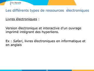 Les différents types de ressources électroniques
Livres électroniques :
Version électronique et interactive d’un ouvrage
imprimé intégrant des hyperliens.
Ex : Safari, livres électroniques en informatique et
en anglais
13
 