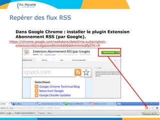 Repérer des flux RSS
Dans Google Chrome : installer le plugin Extension
Abonnement RSS (par Google).
https://chrome.google.com/webstore/detail/rss-subscription-
extensio/nlbjncdgjeocebhnmkbbbdekmmmcbfjd?hl=fr
 
