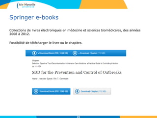 Springer e-books
Collections de livres électroniques en médecine et sciences biomédicales, des années
2008 à 2012.
Possibilité de télécharger le livre ou le chapitre.
26
 