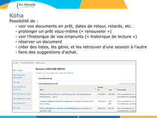 Koha
Possibilité de :
- voir vos documents en prêt, dates de retour, retards, etc…
- prolonger un prêt vous-même (« renouveler »)
- voir l’historique de vos emprunts (« historique de lecture »)
- réserver un document
- créer des listes, les gérer, et les retrouver d’une session à l’autre
- faire des suggestions d’achat.
4
 