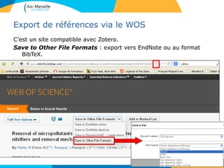 Export de références via le WOS
C’est un site compatible avec Zotero.
Save to Other File Formats : export vers EndNote ou au format
BibTeX.
 