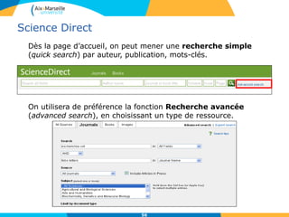 Science Direct
Dès la page d’accueil, on peut mener une recherche simple
(quick search) par auteur, publication, mots-clés.
On utilisera de préférence la fonction Recherche avancée
(advanced search), en choisissant un type de ressource.
56
 