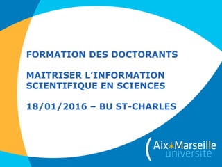 FORMATION DES DOCTORANTS
MAITRISER L’INFORMATION
SCIENTIFIQUE EN SCIENCES
18/01/2016 – BU ST-CHARLES
 