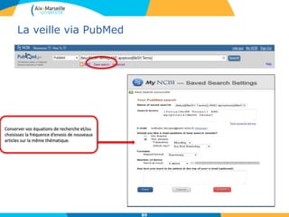 La veille via PubMed
89
Conserver vos équations de recherche et/ou
choisissez la fréquence d’envois de nouveaux
articles sur la même thématique.
 