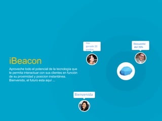 iBeacon 
Aproveche todo el potencial de la tecnología que le permita interactuar con sus clientes en función de su proximidad y posicion instantánea. 
Bienvenido, el futuro esta aquí ... 
Has ganado 20 puntos 
Descuento 
del 70% 
t 
Bienvenida  