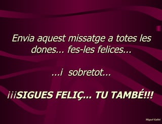 Envia aquest missatge a totes les dones... fes-les  felices... ...i  sobretot...   ¡¡¡ SIGUES FELIÇ... TU TAMBÉ!!!   Miquel Galitó 