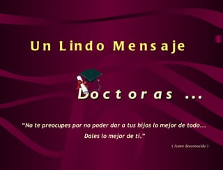 Un Lindo Mensaje   Doctoras  ... “ No te preocupes por no poder dar a tus hijos lo mejor de todo... Dales lo mejor de ti .” ( Autor desconocido ) 