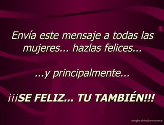 Envía este mensaje a todas las mujeres...  hazlas felices... ...y principalmente...   ¡¡¡ SE FELIZ... TU TAMBIÉN!!!   Arreglos:eloisa@arnet.com.ar 