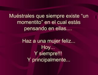 Muéstrales que siempre existe “un
momentito” en el cual estás
pensando en ellas....
Haz a una mujer feliz...
Hoy...
Y siempre!!!
Y principalmente...
 