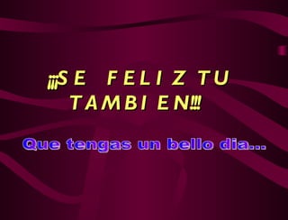 ¡¡¡ SE  FELIZ TU TAMBIEN!!!   Que tengas un bello dia... 
