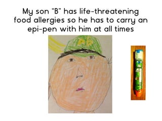 My son “B” has life-threatening
food allergies so he has to carry an
epi-pen with him at all times
 