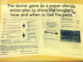 The doctor gave us a paper allergy
action plan to show the teachers
how and when to use the pens
 