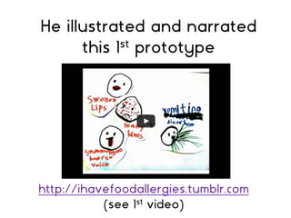 http://ihavefoodallergies.tumblr.com
(see 1st video)
He illustrated and narrated
this 1st prototype
 
