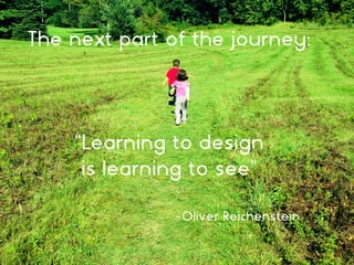 The next part of the journey:
“Learning to design
is learning to see”
-Oliver Reichenstein
 