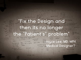 “Fix the Design and
then its no longer
the “Patient’s” problem”
-Joyce Lee, MD, MPH
Medical Designer?
 