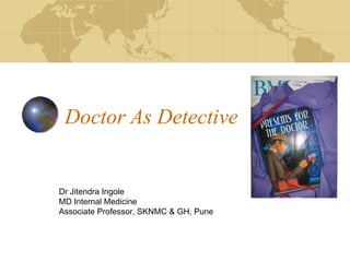 Doctor As Detective

Dr Jitendra Ingole
MD Internal Medicine
Associate Professor, SKNMC & GH, Pune

 