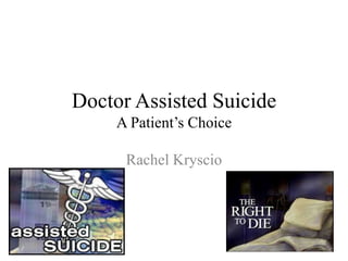 Doctor Assisted Suicide
A Patient’s Choice
Rachel Kryscio

 