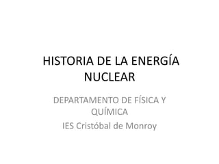 HISTORIA DE LA ENERGÍA
NUCLEAR
DEPARTAMENTO DE FÍSICA Y
QUÍMICA
IES Cristóbal de Monroy
 