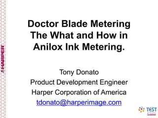 Doctor Blade Metering
The What and How in
Anilox Ink Metering.
Tony Donato
Product Development Engineer
Harper Corporation of America
tdonato@harperimage.com
 