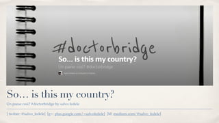 [ twitter: @salvo_fedele] [g+: plus.google.com/+salvofedele] [M: medium.com/@salvo_fedele]
So… is this my country?
Un paese così? #doctorbridge by salvo fedele
 