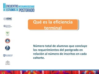 Qué es la eficiencia
terminal
Qué es la eficiencia
terminal
Número total de alumnos que concluye
los requerimientos del postgrado en
relación al número de inscritos en cada
cohorte.
 