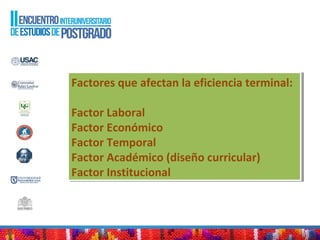Factores que afectan la eficiencia terminal:
Factor Laboral
Factor Económico
Factor Temporal
Factor Académico (diseño curricular)
Factor Institucional
Factores que afectan la eficiencia terminal:
Factor Laboral
Factor Económico
Factor Temporal
Factor Académico (diseño curricular)
Factor Institucional
 