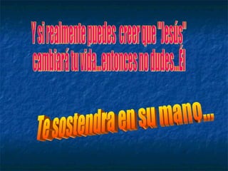 Y si realmente puedes  creer que "Jesús"  cambiará tu vida...entonces no dudes...Él Te sostendra en su mano... 