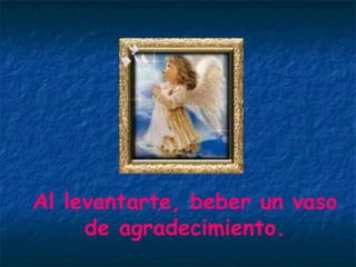 Al levantarte, beber un vaso de agradecimiento. 