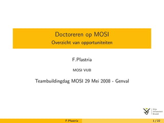 Doctoreren op MOSI
       Overzicht van opportuniteiten


                  F.Plastria

                  MOSI VUB


Teambuildingdag MOSI 29 Mei 2008 - Genval




             F.Plastria                     1 / 22