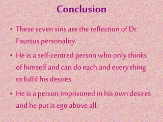 Conclusion
• Thesesevensins arethe reflectionof Dr.
Faustus personality.
• He isa self-centredperson whoonly thinks
of himself andcan doeach andeverything
to fulfil his desires.
• He is aperson imprisonedin his owndesires
and heput isego aboveall.
 